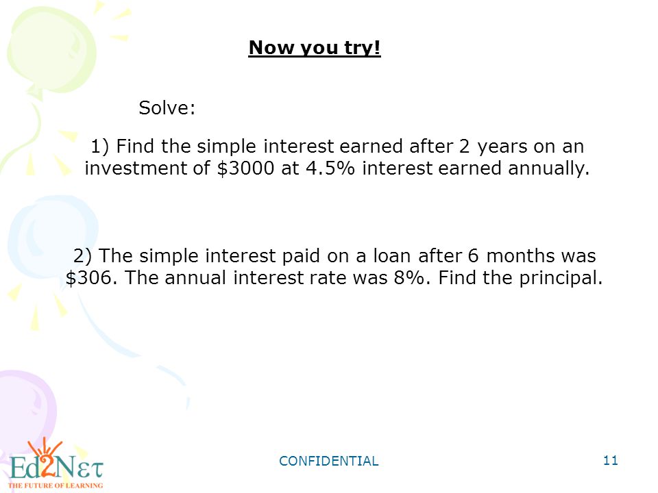 Now you try! Solve: 1) Find the simple interest earned after 2 years on an investment of $3000 at 4.5% interest earned annually.