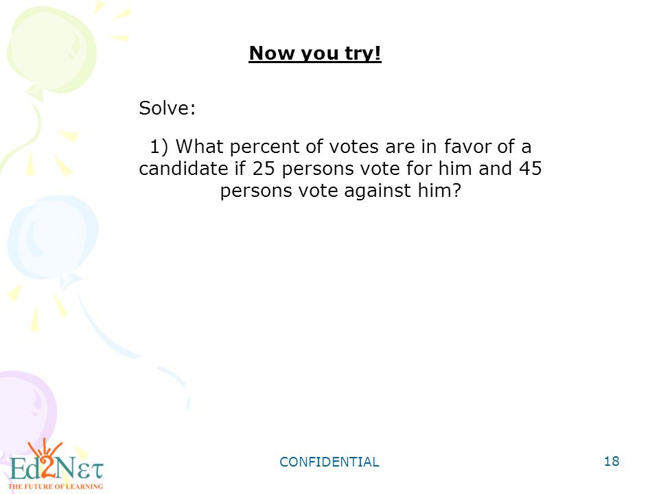 Now you try! Solve: 1) What percent of votes are in favor of a candidate if 25 persons vote for him and 45 persons vote against him