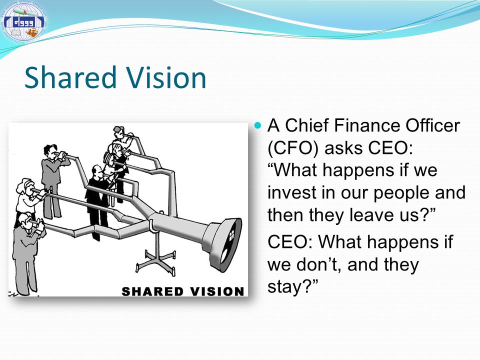 Shared Vision A Chief Finance Officer (CFO) asks CEO: What happens if we invest in our people and then they leave us