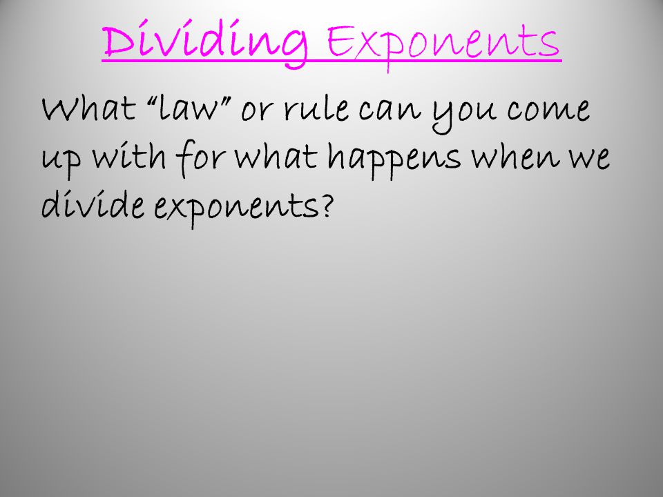 Dividing Exponents What law or rule can you come up with for what happens when we divide exponents