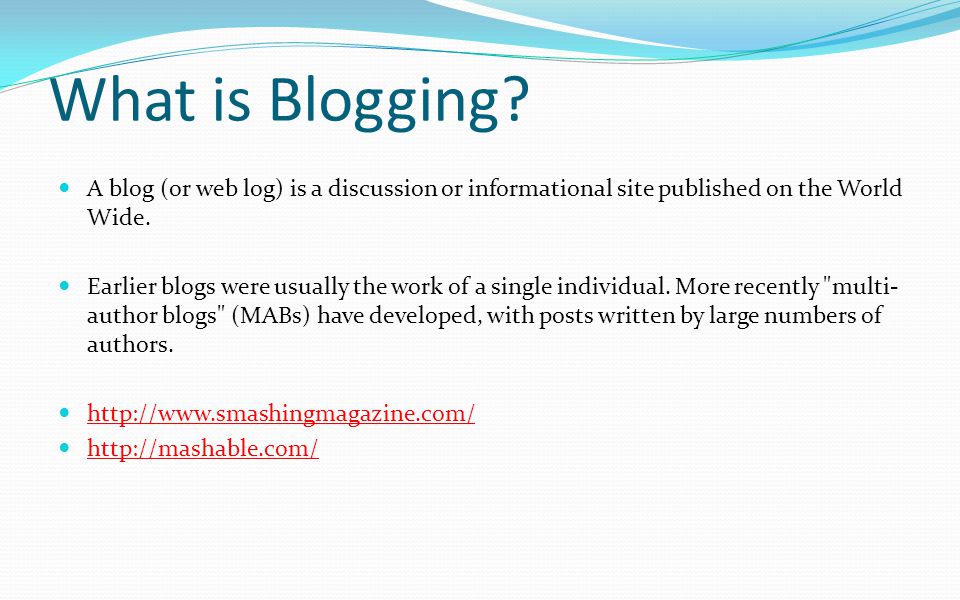 What is Blogging A blog (or web log) is a discussion or informational site published on the World Wide.