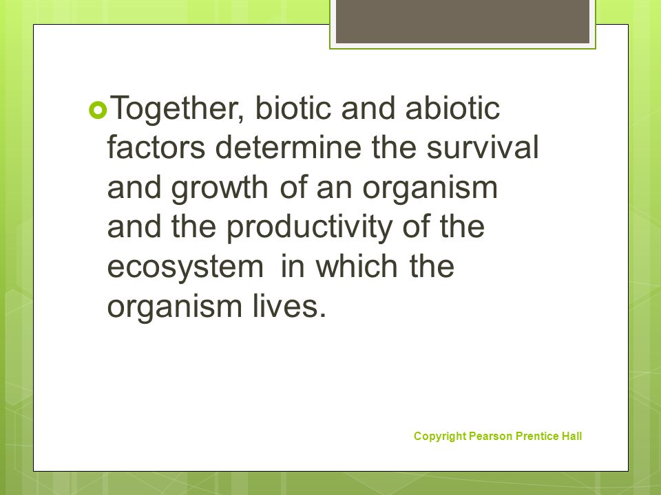Together, biotic and abiotic factors determine the survival and growth of an organism and the productivity of the ecosystem in which the organism lives.