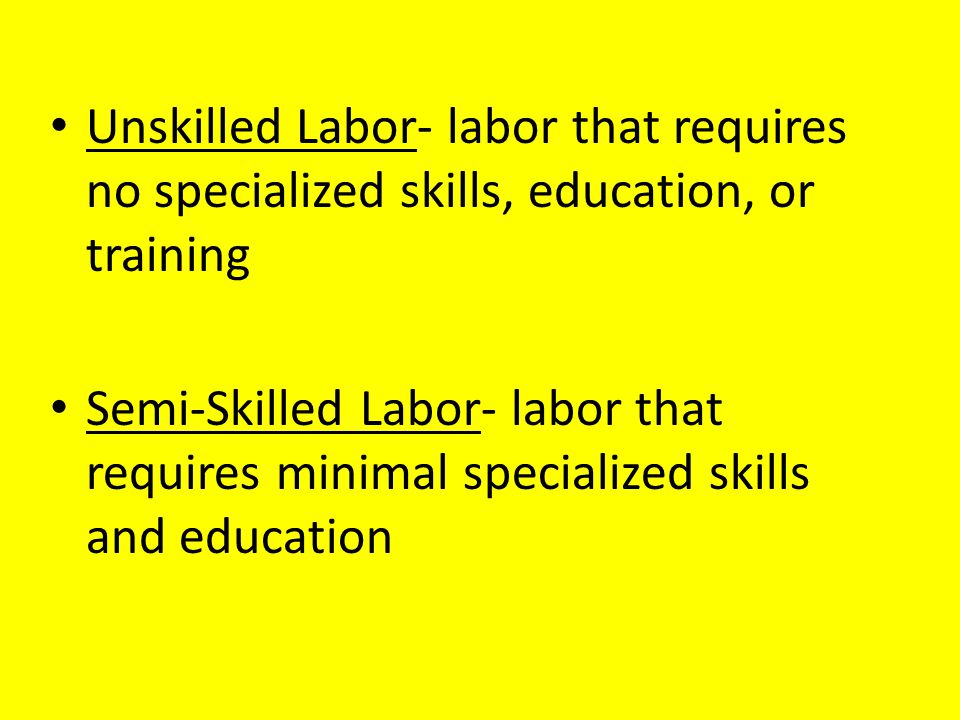 Unskilled Labor- labor that requires no specialized skills, education, or training
