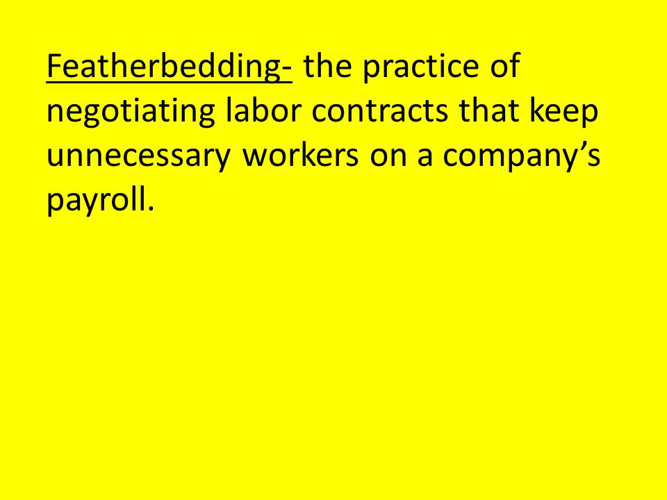 Featherbedding- the practice of negotiating labor contracts that keep unnecessary workers on a company’s payroll.
