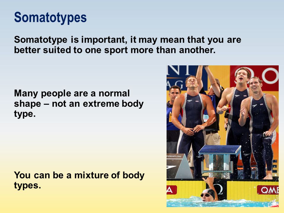 Somatotypes Somatotype is important, it may mean that you are better suited to one sport more than another.