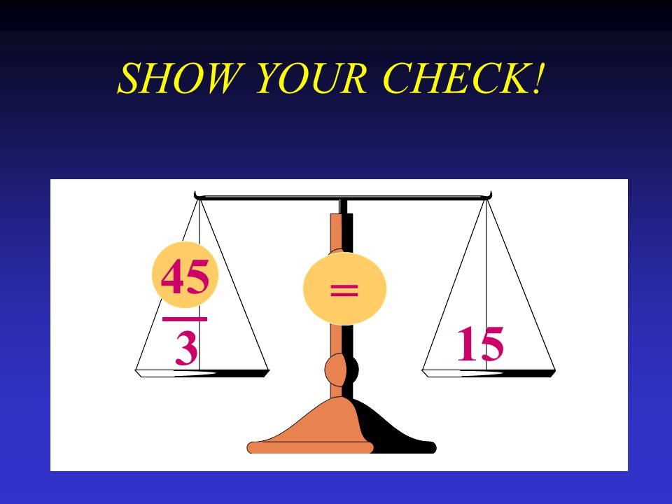 SHOW YOUR CHECK! 45 x 3 = 15