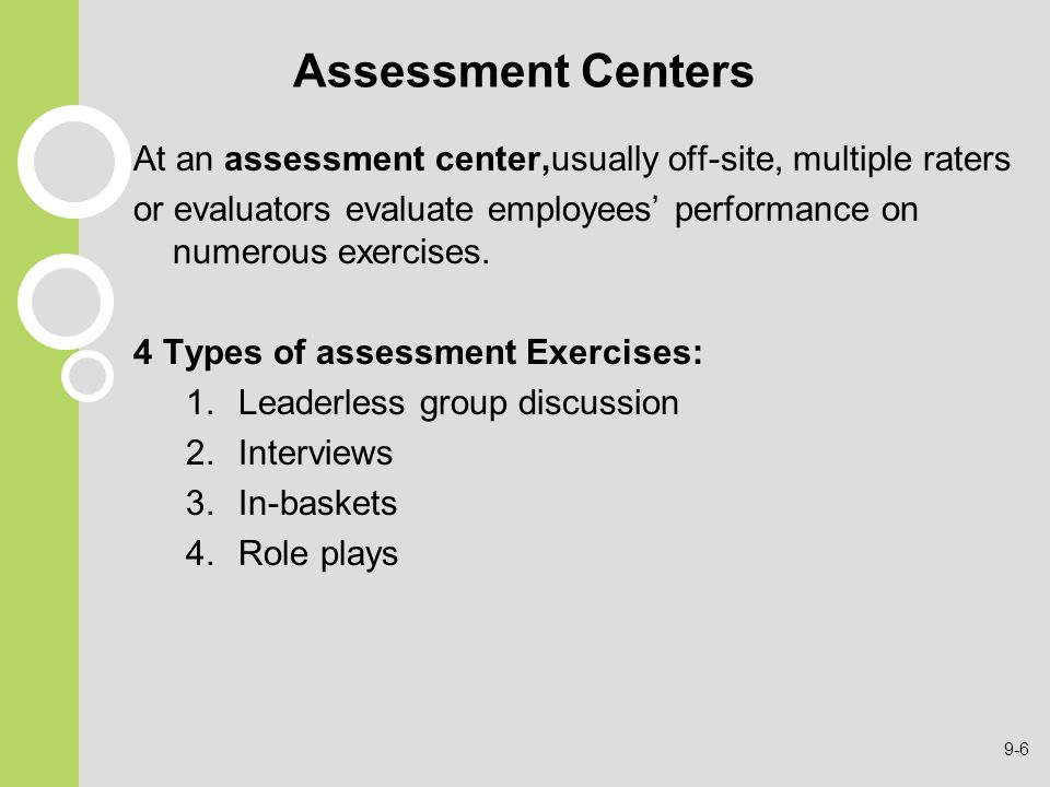 Assessment Centers At an assessment center,usually off-site, multiple raters. or evaluators evaluate employees’ performance on numerous exercises.