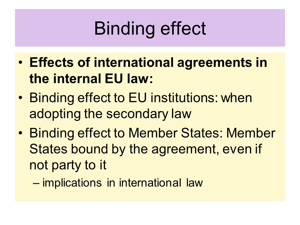 Binding effect Effects of international agreements in the internal EU law: Binding effect to EU institutions: when adopting the secondary law.