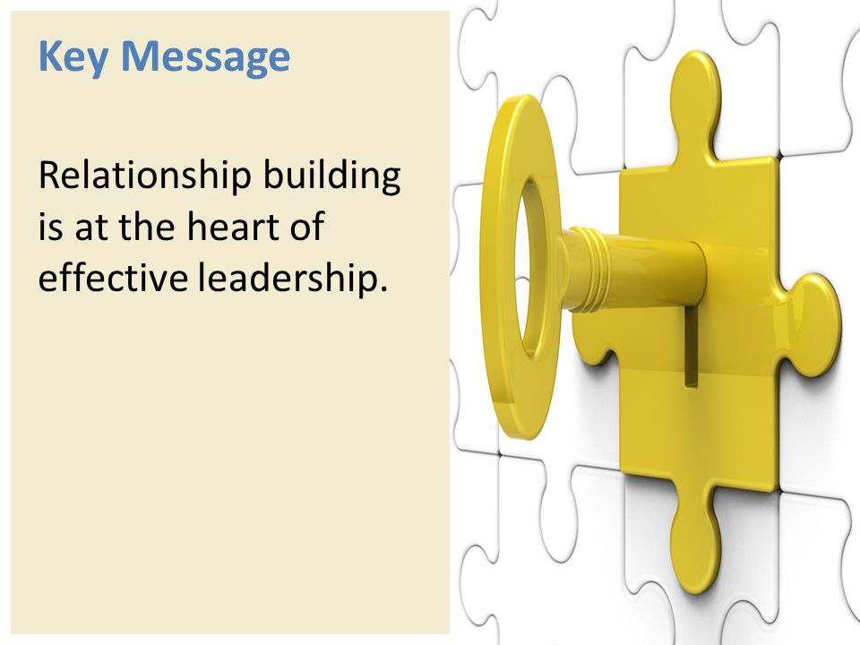 Key Message Relationship building is at the heart of effective leadership.