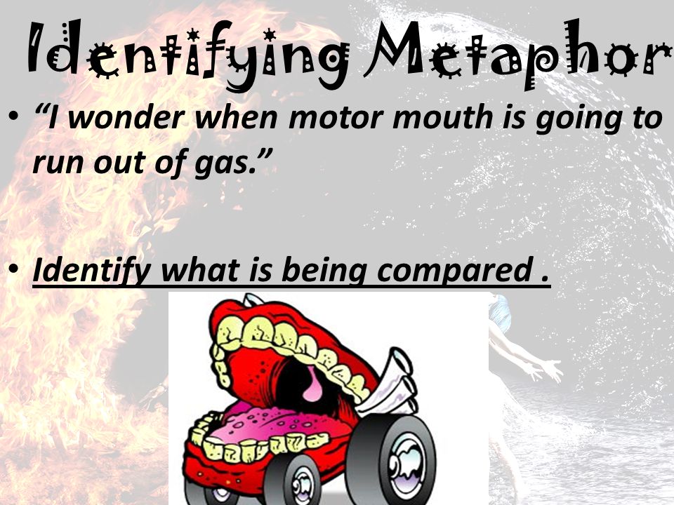 Identifying Metaphor I wonder when motor mouth is going to run out of gas. Identify what is being compared .