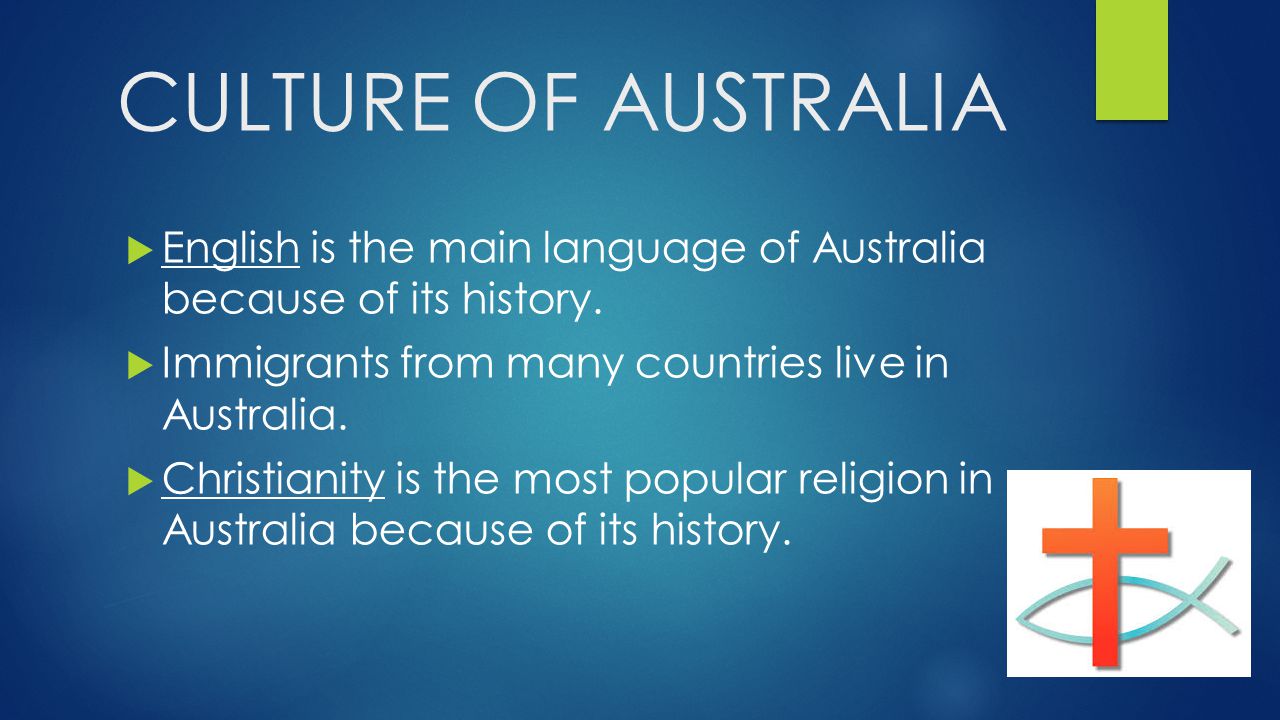 CULTURE OF AUSTRALIA English is the main language of Australia because of its history. Immigrants from many countries live in Australia.