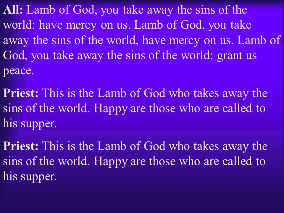 All: Lamb of God, you take away the sins of the world: have mercy on us. Lamb of God, you take away the sins of the world, have mercy on us. Lamb of God, you take away the sins of the world: grant us peace.