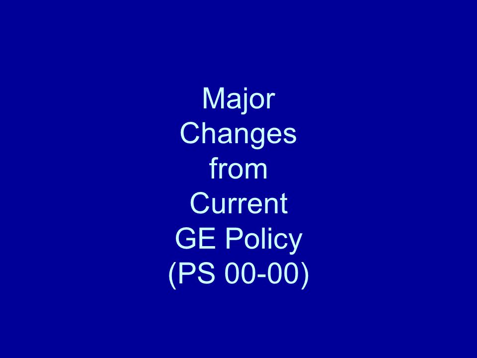 Major Changes from Current GE Policy (PS 00-00)