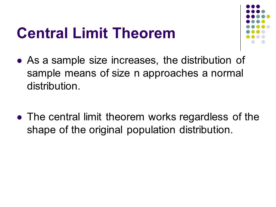 Central Limit Theorem As a sample size increases, the distribution of sample means of size n approaches a normal distribution.