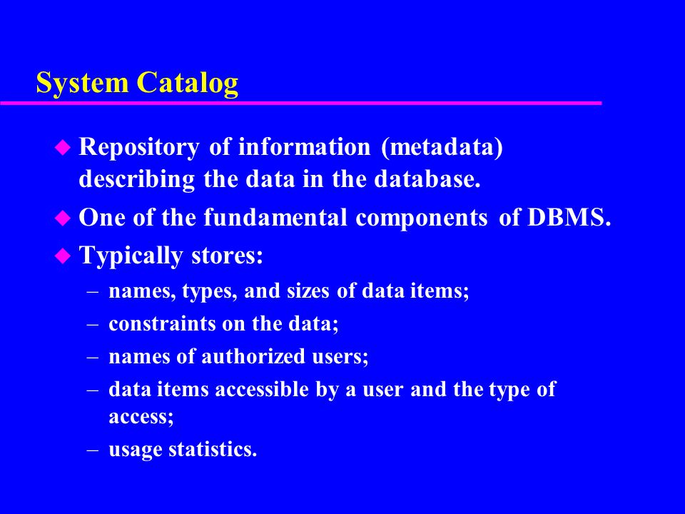 System Catalog Repository of information (metadata) describing the data in the database. One of the fundamental components of DBMS.