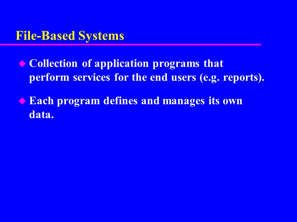 File-Based Systems Collection of application programs that perform services for the end users (e.g. reports).