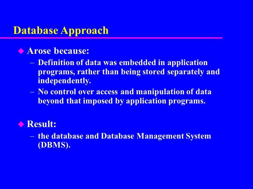 Database Approach Arose because: Result: