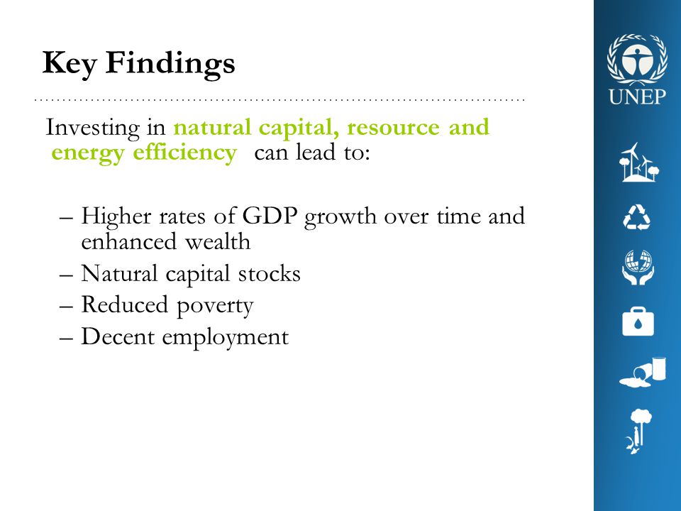 Key Findings Investing in natural capital, resource and energy efficiency can lead to: Higher rates of GDP growth over time and enhanced wealth.