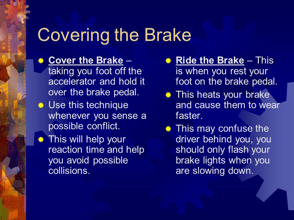 Covering the Brake Cover the Brake – taking you foot off the accelerator and hold it over the brake pedal.
