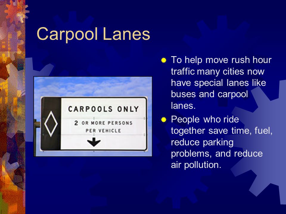 Carpool Lanes To help move rush hour traffic many cities now have special lanes like buses and carpool lanes.