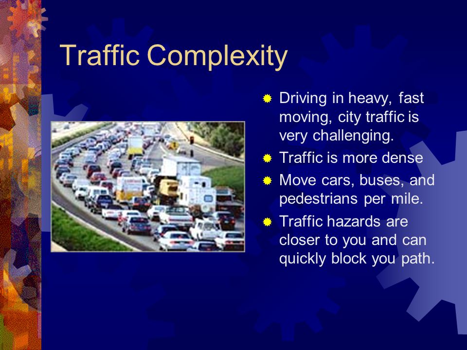 Traffic Complexity Driving in heavy, fast moving, city traffic is very challenging. Traffic is more dense.