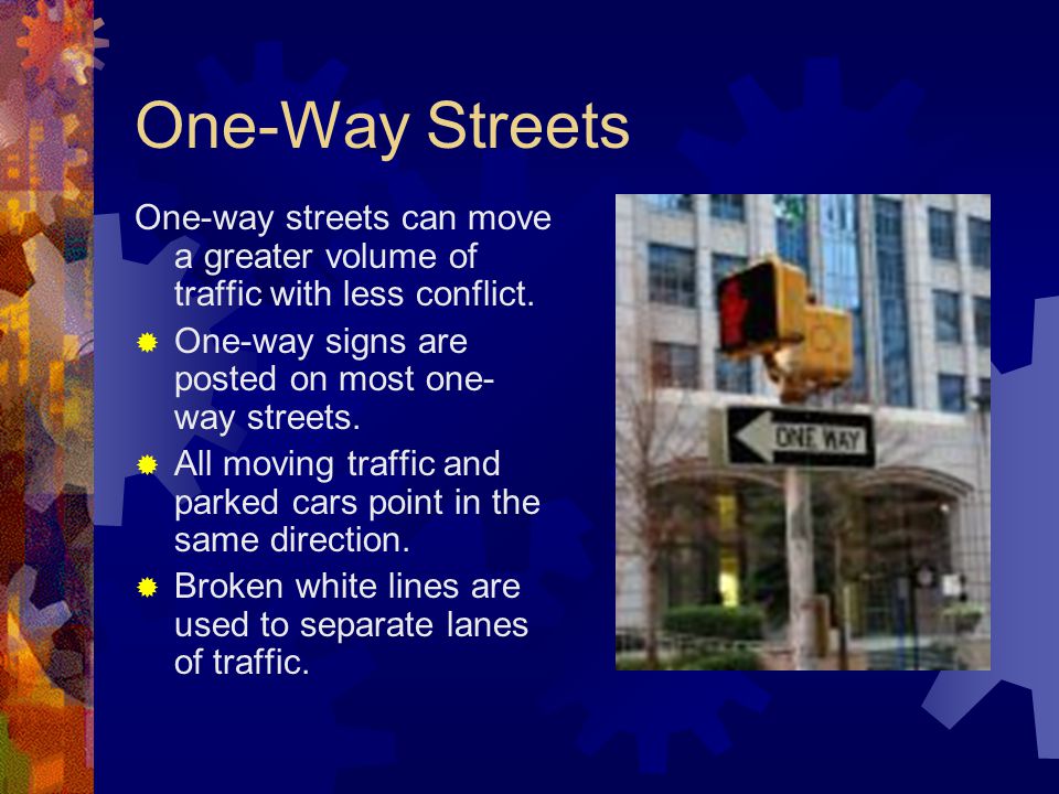 One-Way Streets One-way streets can move a greater volume of traffic with less conflict. One-way signs are posted on most one-way streets.