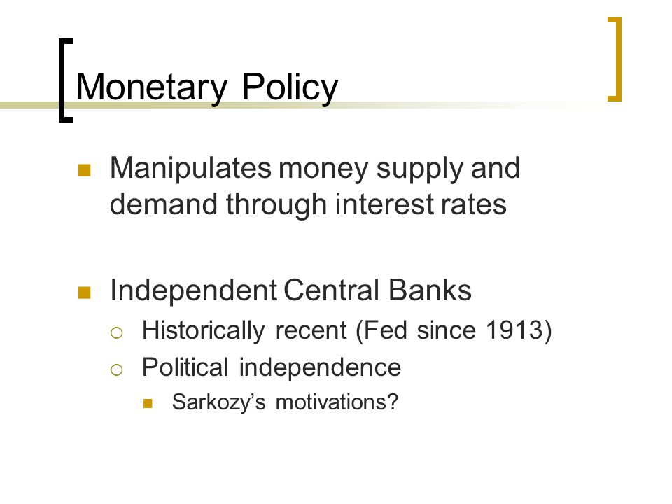 Monetary Policy Manipulates money supply and demand through interest rates. Independent Central Banks.