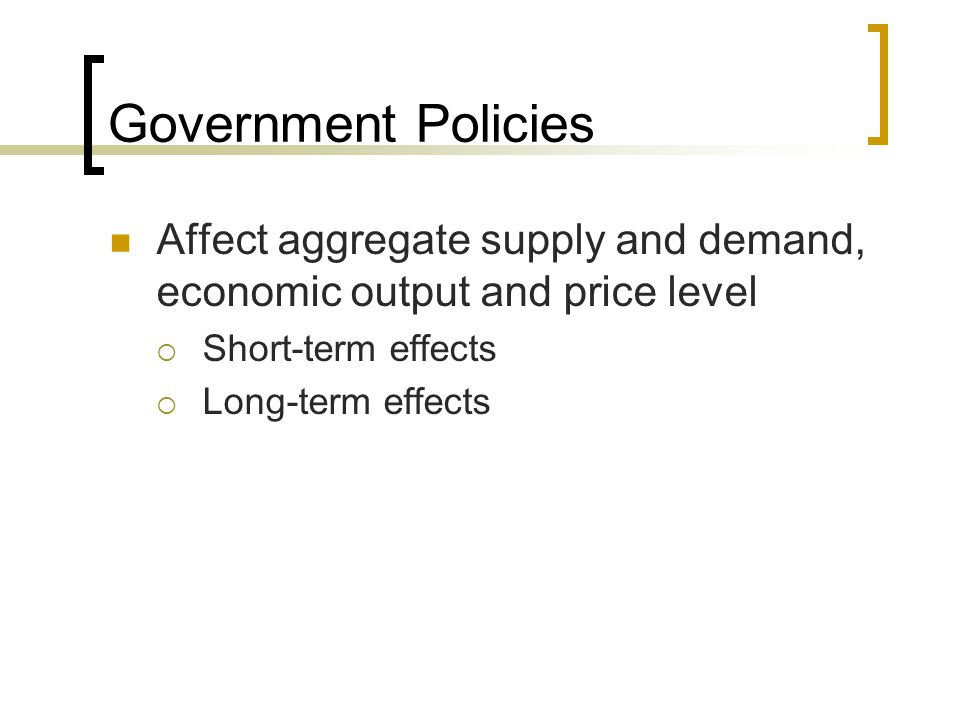 Government Policies Affect aggregate supply and demand, economic output and price level. Short-term effects.