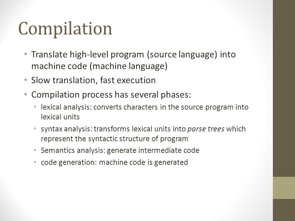 Compilation Translate high-level program (source language) into machine code (machine language) Slow translation, fast execution.