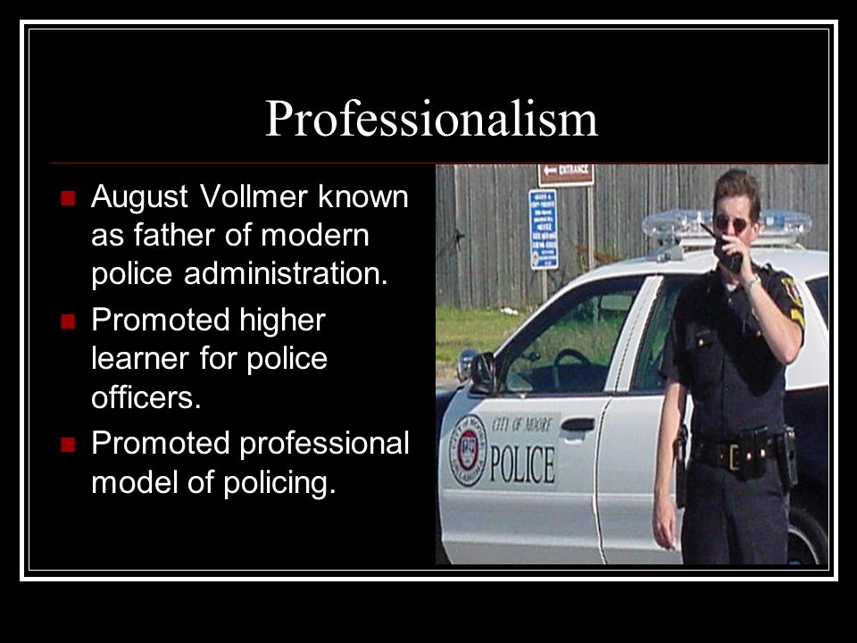Professionalism August Vollmer known as father of modern police administration. Promoted higher learner for police officers.