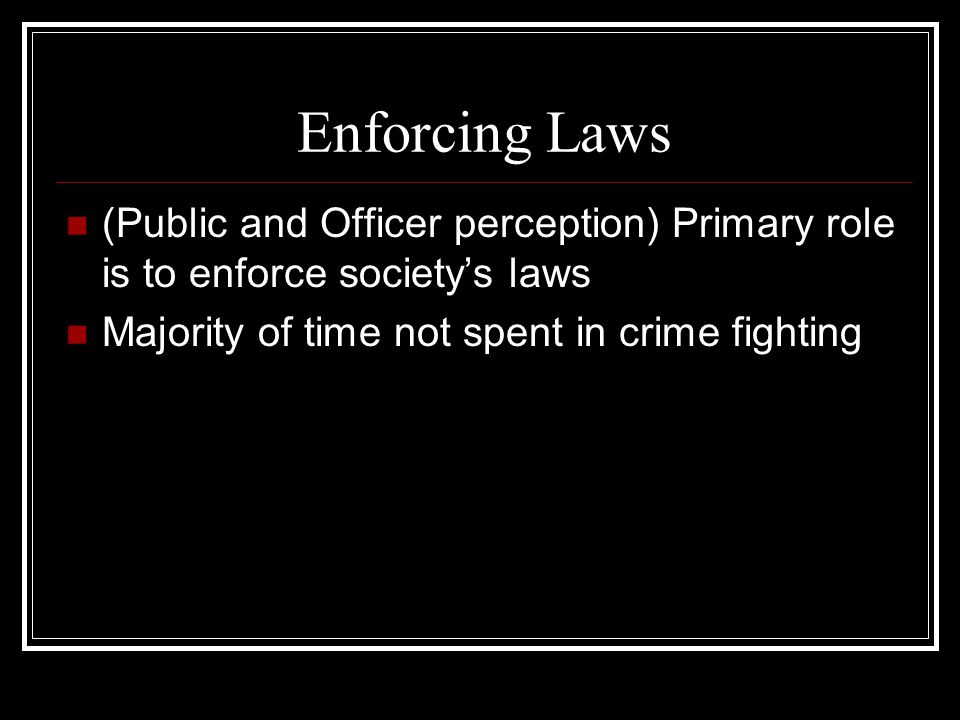 Enforcing Laws (Public and Officer perception) Primary role is to enforce society’s laws.