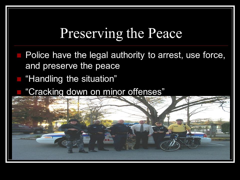 Preserving the Peace Police have the legal authority to arrest, use force, and preserve the peace. Handling the situation