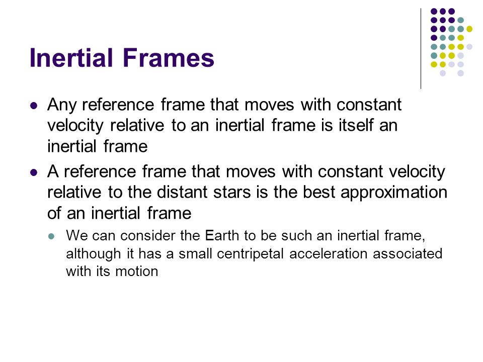 Inertial Frames Any reference frame that moves with constant velocity relative to an inertial frame is itself an inertial frame.
