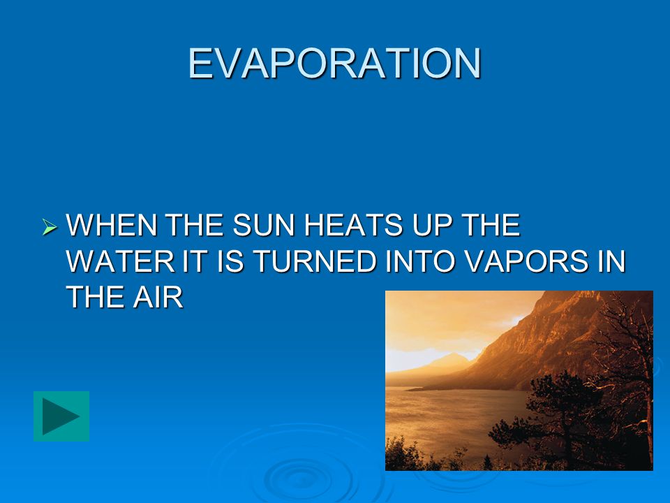 EVAPORATION WHEN THE SUN HEATS UP THE WATER IT IS TURNED INTO VAPORS IN THE AIR