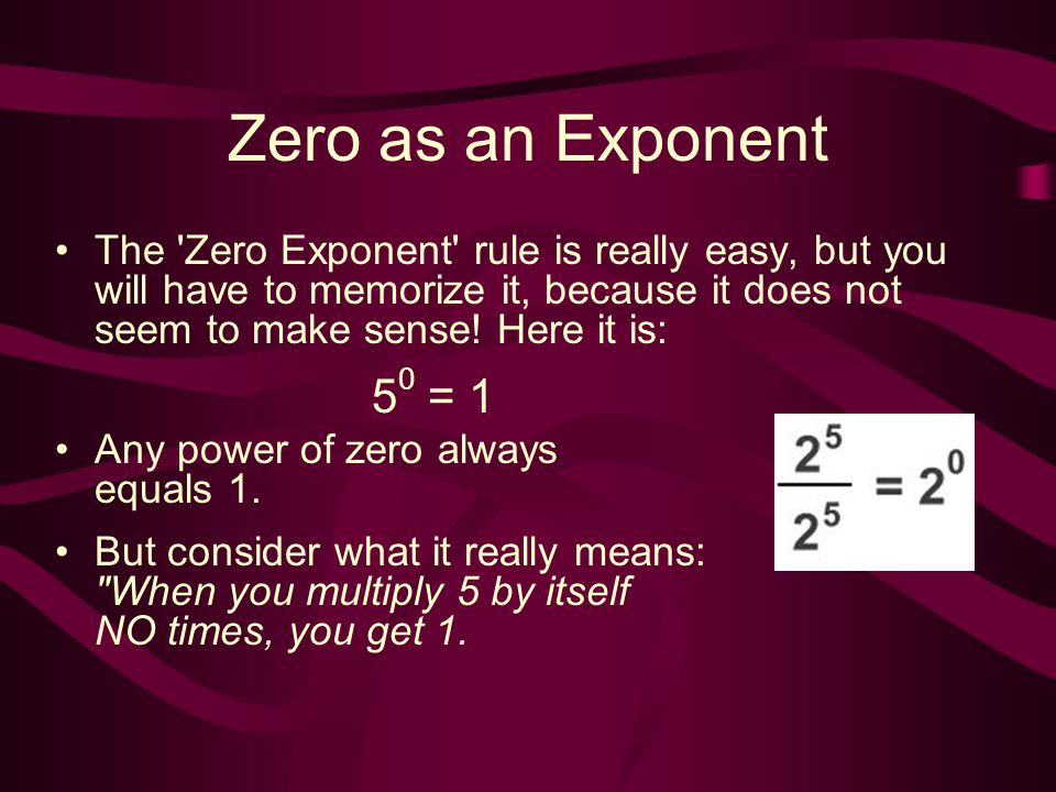 Zero as an Exponent The Zero Exponent rule is really easy, but you will have to memorize it, because it does not seem to make sense! Here it is: