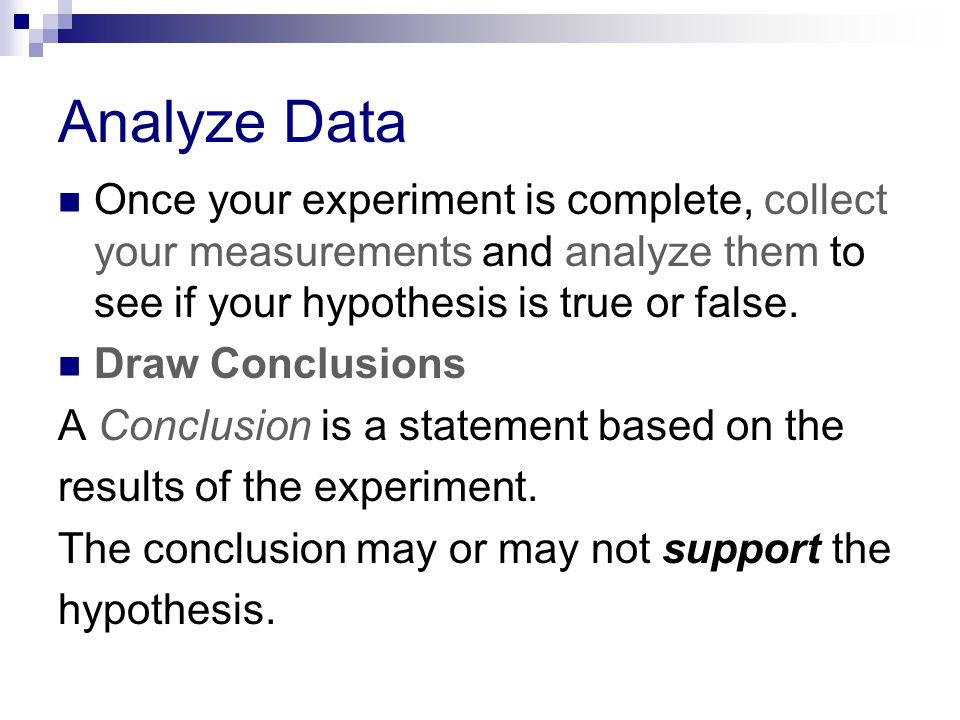 Analyze Data Once your experiment is complete, collect your measurements and analyze them to see if your hypothesis is true or false.