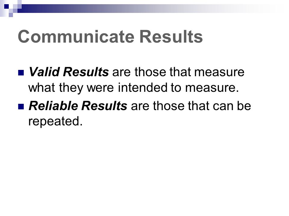 Communicate Results Valid Results are those that measure what they were intended to measure.
