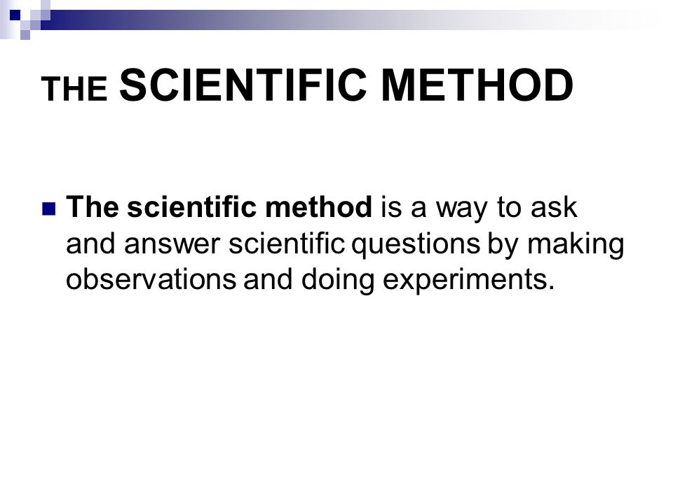 THE SCIENTIFIC METHOD The scientific method is a way to ask and answer scientific questions by making observations and doing experiments.