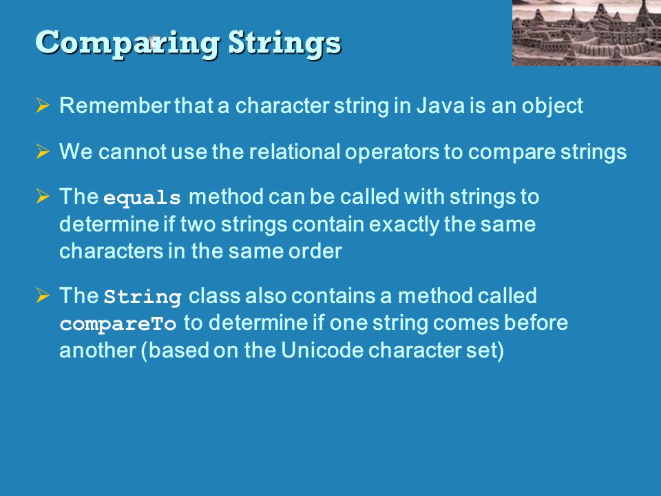 Comparing Strings Remember that a character string in Java is an object. We cannot use the relational operators to compare strings.