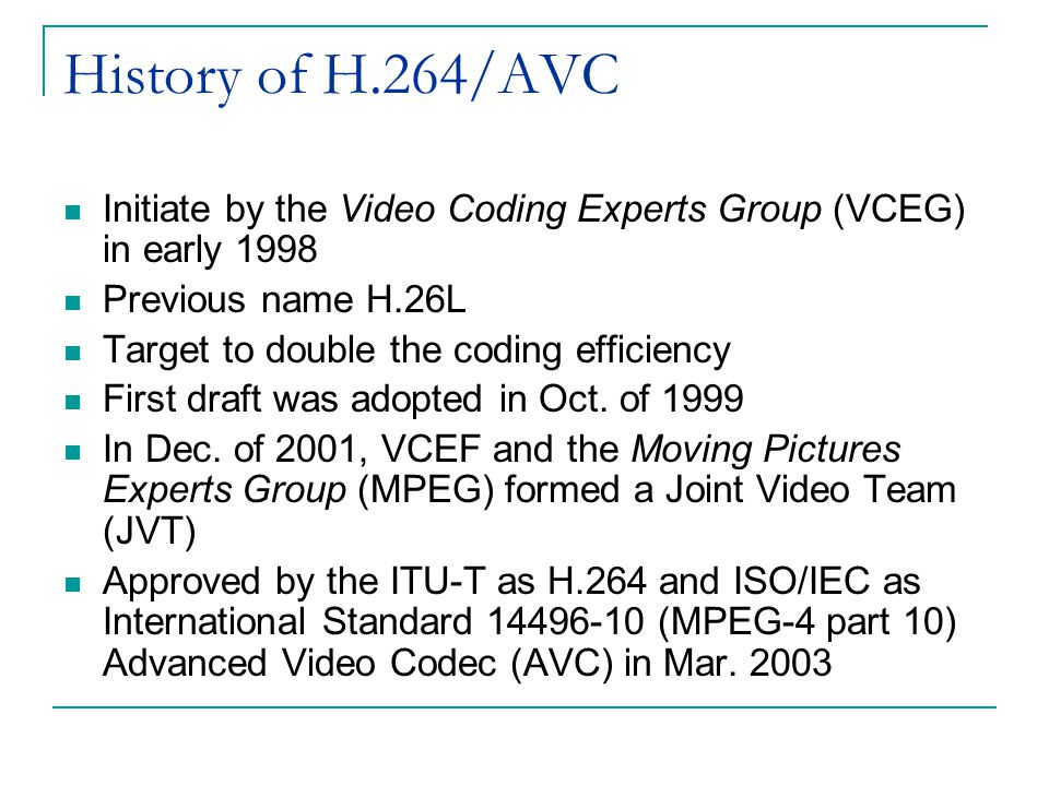 History of H.264/AVC Initiate by the Video Coding Experts Group (VCEG) in early Previous name H.26L.