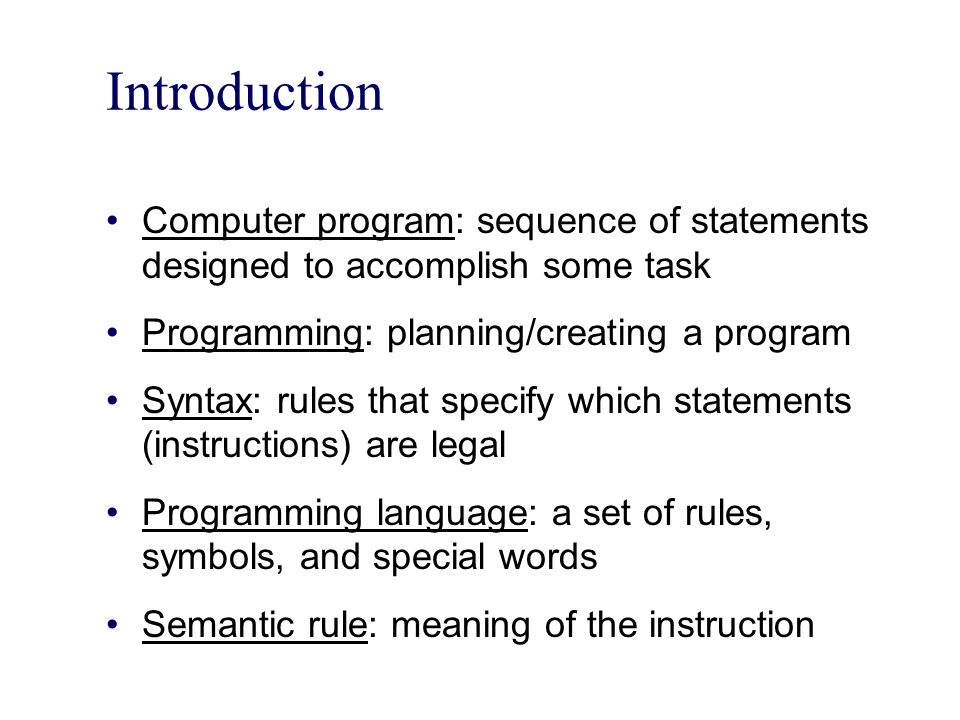 Introduction Computer program: sequence of statements designed to accomplish some task. Programming: planning/creating a program.