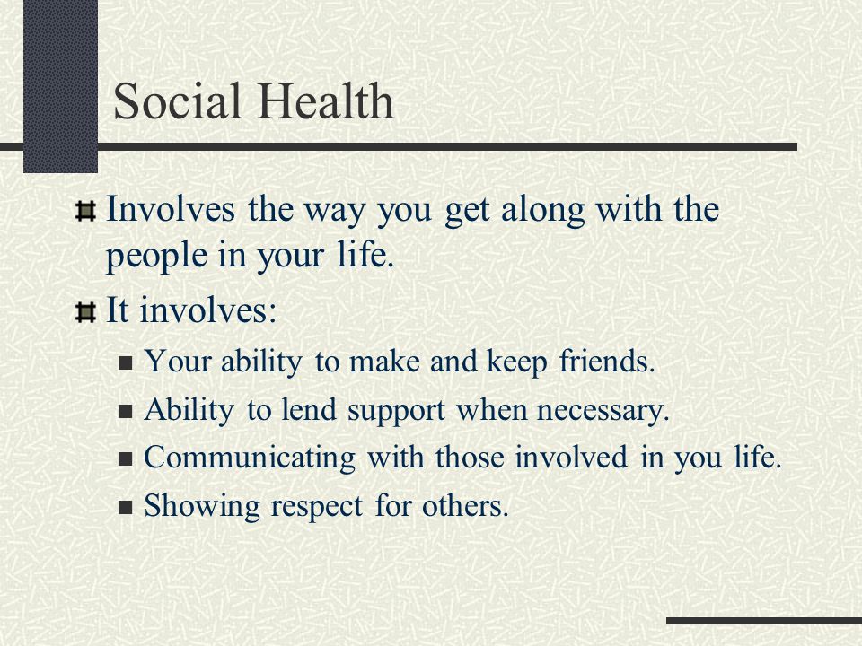 Social Health Involves the way you get along with the people in your life. It involves: Your ability to make and keep friends.