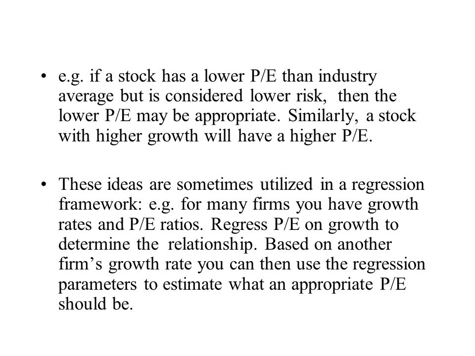 e.g. if a stock has a lower P/E than industry average but is considered lower risk, then the lower P/E may be appropriate. Similarly, a stock with higher growth will have a higher P/E.