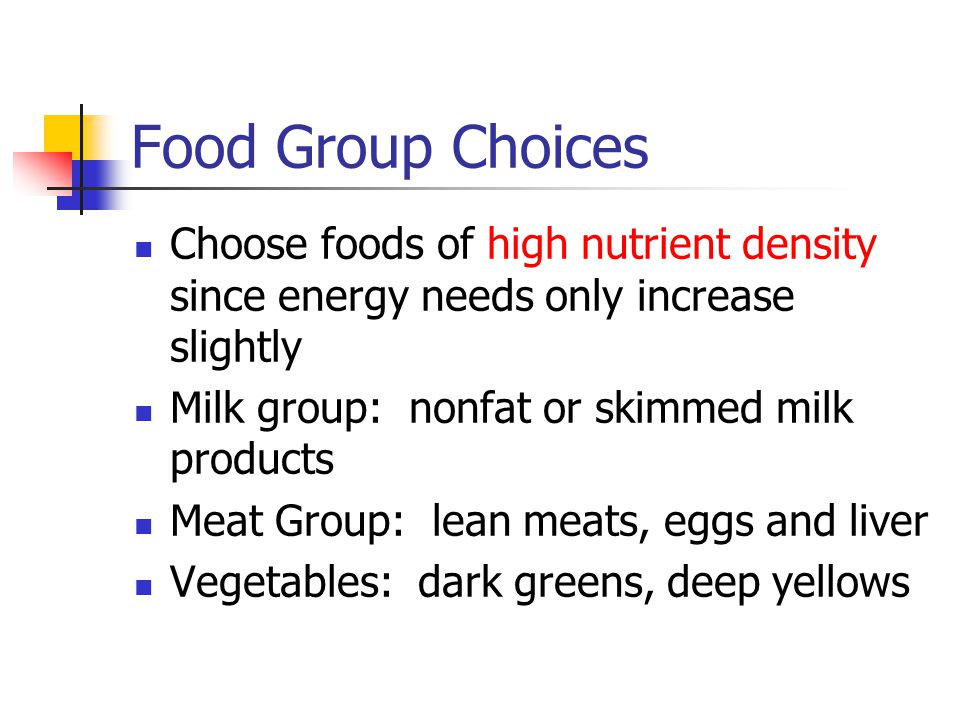 Food Group Choices Choose foods of high nutrient density since energy needs only increase slightly.