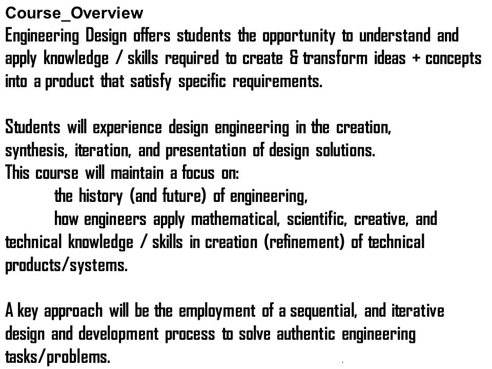Course_Overview Engineering Design offers students the opportunity to understand and apply knowledge / skills required to create & transform ideas + concepts into a product that satisfy specific requirements.