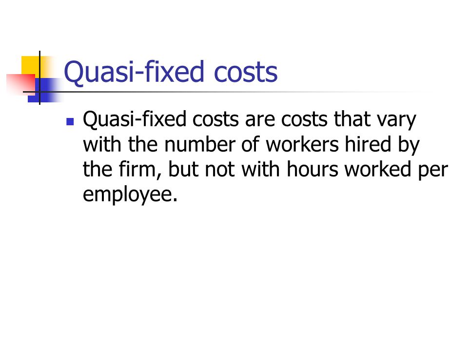 Quasi-fixed costs Quasi-fixed costs are costs that vary with the number of workers hired by the firm, but not with hours worked per employee.