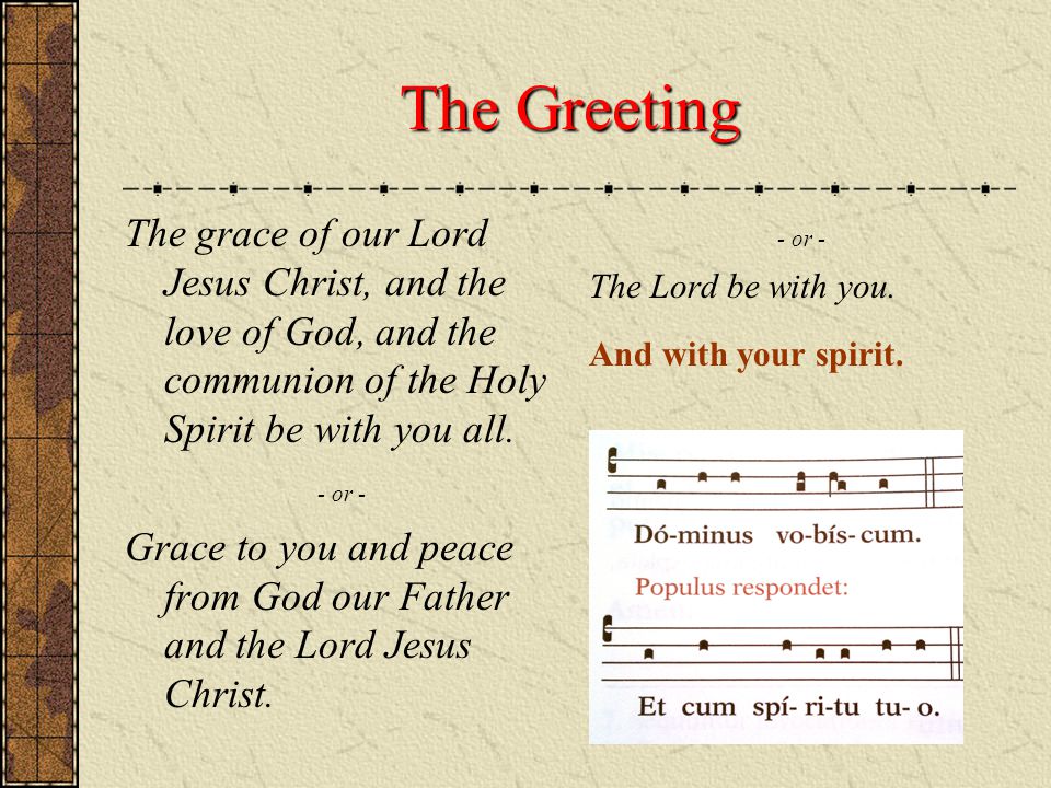 The Greeting The grace of our Lord Jesus Christ, and the love of God, and the communion of the Holy Spirit be with you all.
