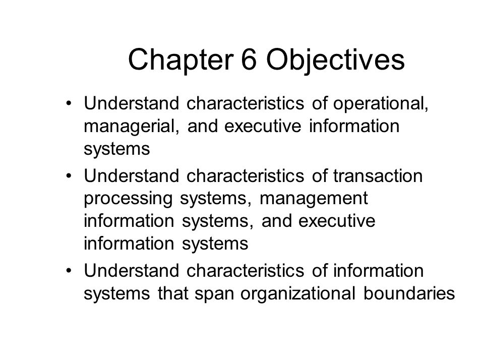 Chapter 6 Objectives Understand characteristics of operational, managerial, and executive information systems.