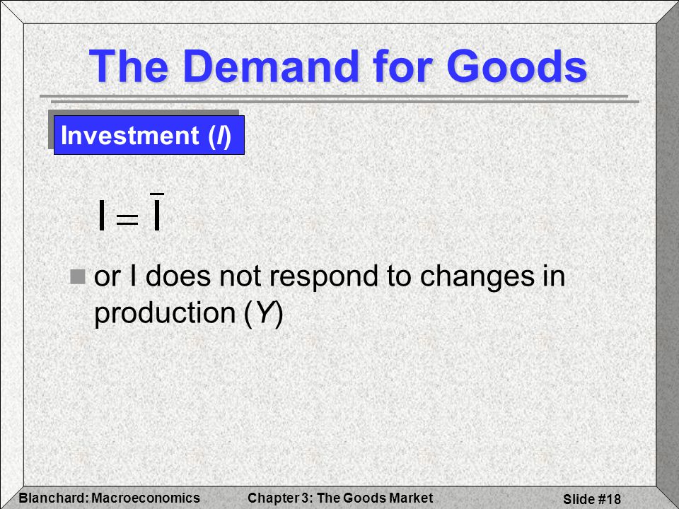 The Demand for Goods Investment (I) or I does not respond to changes in production (Y) Blanchard: Macroeconomics.