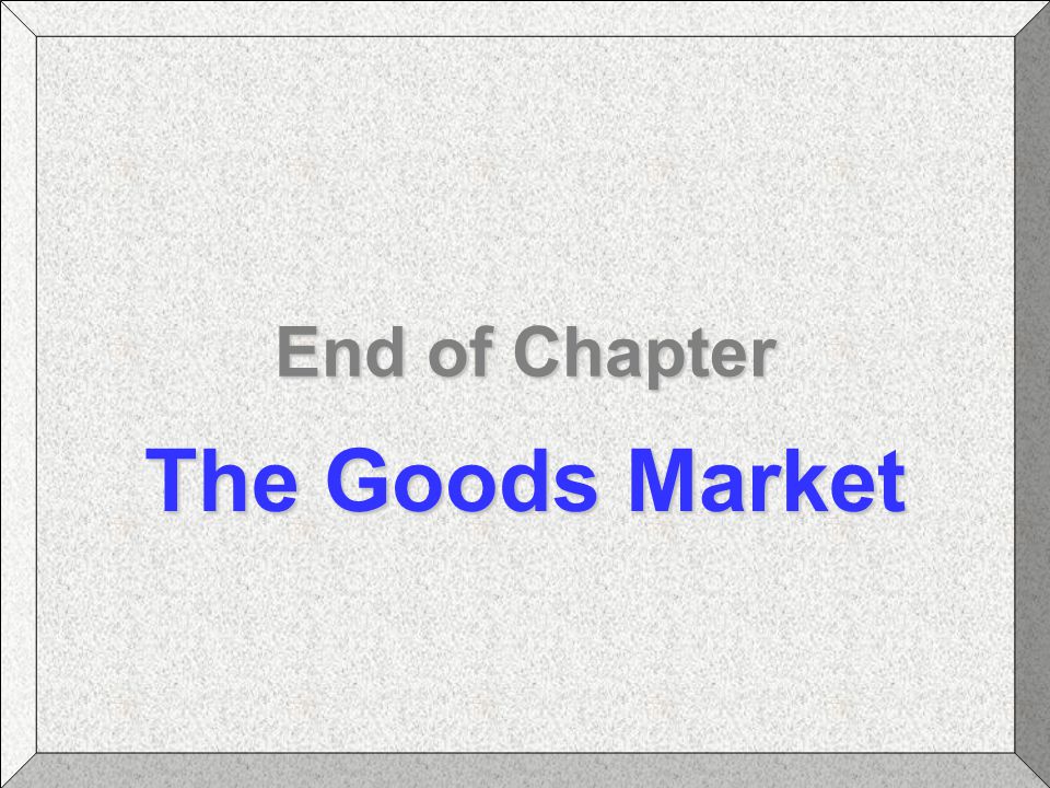 End of Chapter The Goods Market Blanchard: Macroeconomics
